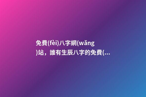 免費(fèi)八字網(wǎng)站，誰有生辰八字的免費(fèi)網(wǎng)站介紹 八字合婚最準(zhǔn)的網(wǎng)站，推薦幾個(gè)免費(fèi)算八字的網(wǎng)站。-第1張-觀點(diǎn)-玄機(jī)派
